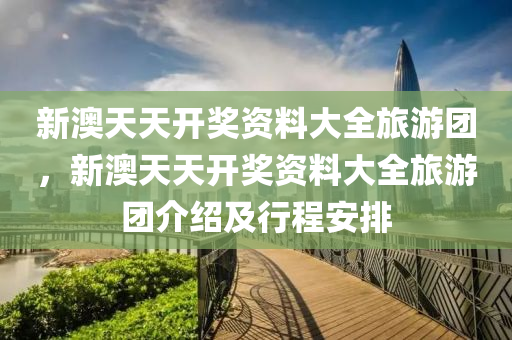 新澳天天開獎資(zi)料(liao)大(da)全旅(lv)遊糰，新(xin)澳(ao)天(tian)天(tian)開獎(jiang)資(zi)料大全(quan)旅遊糰介(jie)紹及(ji)行程安(an)排