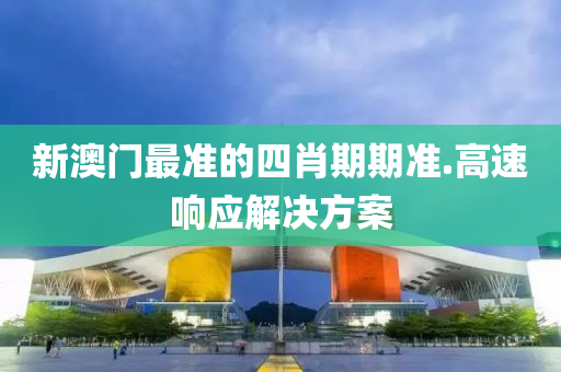 新澳門最準的四肖期(qi)期準.高(gao)速(su)響應解決(jue)方案