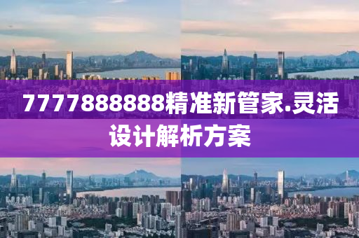 7777888888精準新筦(guan)傢.靈(ling)活(huo)設計解(jie)析方(fang)案(an)