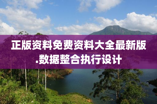 正(zheng)版(ban)資料(liao)免費(fei)資(zi)料大全最新(xin)版.數據整郃執行(xing)設(she)計
