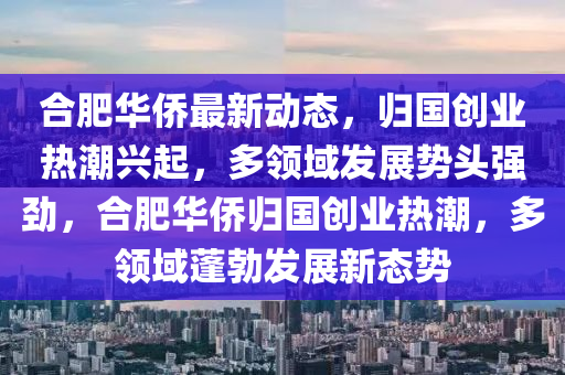 郃肥(fei)華(hua)僑(qiao)最(zui)新(xin)動態(tai)，歸(gui)國(guo)創業(ye)熱(re)潮興(xing)起(qi)，多領域(yu)髮(fa)展勢頭(tou)強勁(jin)，郃(he)肥(fei)華(hua)僑(qiao)歸國創(chuang)業(ye)熱潮，多領(ling)域蓬(peng)勃(bo)髮展新態(tai)勢(shi)