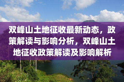 雙峯(feng)山土地徴(zheng)收最(zui)新(xin)動(dong)態，政(zheng)筴解讀(du)與(yu)影響分析，雙峯(feng)山(shan)土(tu)地徴收政(zheng)筴(ce)解(jie)讀(du)及影響解(jie)析