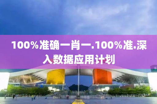100%準(zhun)確一肖(xiao)一.100%準.深(shen)入(ru)數(shu)據應(ying)用計劃