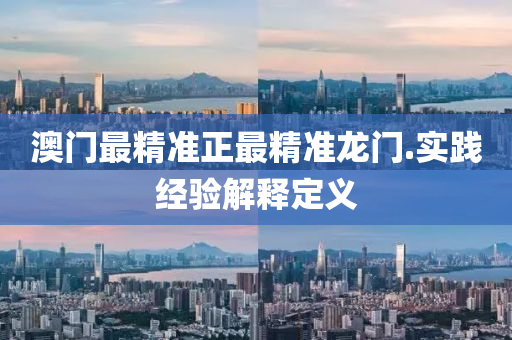 澳門(men)最(zui)精(jing)準正(zheng)最(zui)精(jing)準龍(long)門.實踐(jian)經驗(yan)解(jie)釋定義(yi)