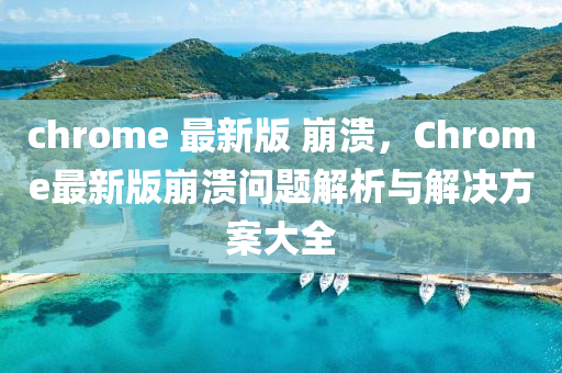 chrome 最(zui)新(xin)版(ban) 崩(beng)潰，Chrome最(zui)新(xin)版(ban)崩潰(kui)問(wen)題解(jie)析與(yu)解決方案(an)大全