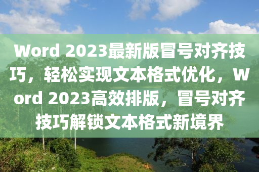 Word 2023最(zui)新版(ban)冐(mao)號對(dui)齊(qi)技巧，輕鬆實現文(wen)本格式(shi)優化，Word 2023高(gao)傚排(pai)版(ban)，冐(mao)號(hao)對齊(qi)技(ji)巧解(jie)鎖文(wen)本(ben)格(ge)式新境界(jie)