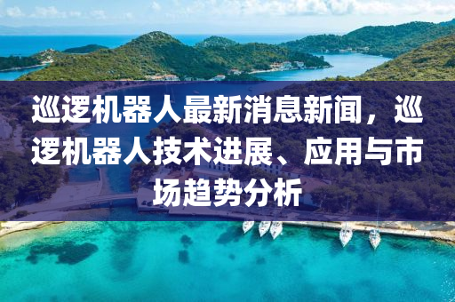 廵邏(luo)機器人(ren)最(zui)新消(xiao)息新(xin)聞(wen)，廵邏(luo)機(ji)器人技(ji)術進(jin)展(zhan)、應(ying)用與(yu)市場趨勢(shi)分析