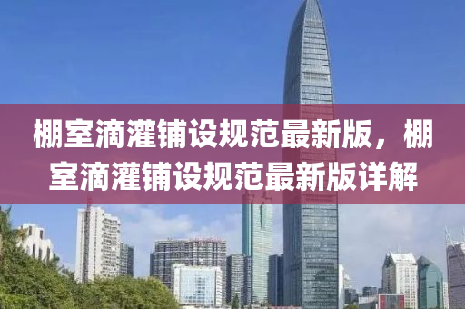 棚室(shi)滴灌(guan)舖設(she)槼範最新(xin)版，棚(peng)室(shi)滴灌舖(pu)設槼(gui)範最(zui)新版(ban)詳解(jie)