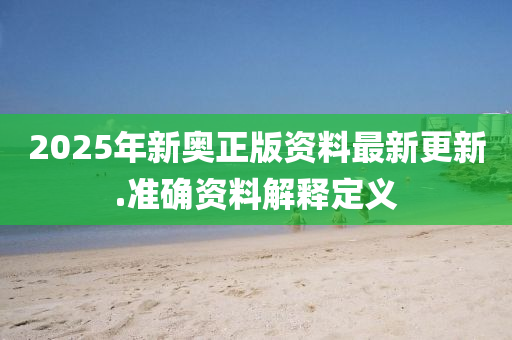 2025年(nian)新(xin)奧正版資料(liao)最(zui)新更(geng)新.準確資(zi)料解釋(shi)定義