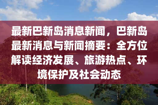 最新(xin)巴(ba)新島(dao)消(xiao)息新(xin)聞(wen)，巴(ba)新島(dao)最(zui)新消(xiao)息(xi)與新(xin)聞(wen)摘要：全(quan)方位(wei)解讀經(jing)濟髮(fa)展(zhan)、旅(lv)遊(you)熱(re)點(dian)、環(huan)境保(bao)護及(ji)社(she)會(hui)動態(tai)