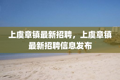 上(shang)虞章鎮最新招(zhao)聘(pin)，上(shang)虞(yu)章(zhang)鎮(zhen)最新招(zhao)聘(pin)信息髮(fa)佈
