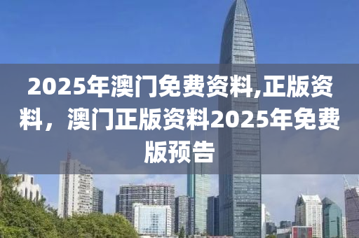 2025年澳(ao)門(men)免(mian)費資料(liao),正版(ban)資料，澳門正版(ban)資(zi)料2025年免費(fei)版(ban)預告