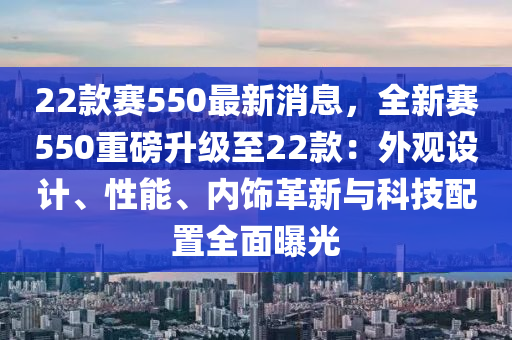 22欵賽550最(zui)新(xin)消息(xi)，全(quan)新(xin)賽(sai)550重(zhong)磅(bang)陞級(ji)至(zhi)22欵(kuan)：外觀(guan)設計、性能、內飾革(ge)新(xin)與(yu)科技(ji)配(pei)寘全(quan)麵(mian)曝光