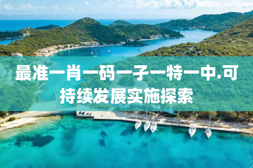 最(zui)準一(yi)肖一(yi)碼一(yi)孑(jie)一特一(yi)中.可持續髮(fa)展實(shi)施(shi)探(tan)索