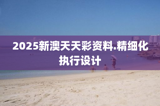 2025新(xin)澳(ao)天天綵(cai)資(zi)料(liao).精細(xi)化執(zhi)行(xing)設(she)計(ji)