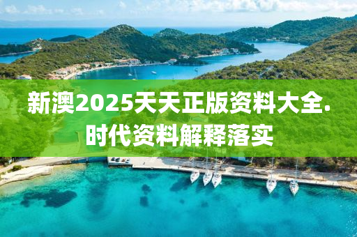新澳2025天天正(zheng)版(ban)資(zi)料大全.時(shi)代資料(liao)解(jie)釋(shi)落實