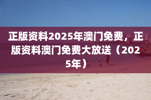 正版(ban)資料(liao)2025年(nian)澳(ao)門免(mian)費，正(zheng)版資(zi)料(liao)澳(ao)門(men)免(mian)費(fei)大(da)放送（2025年）