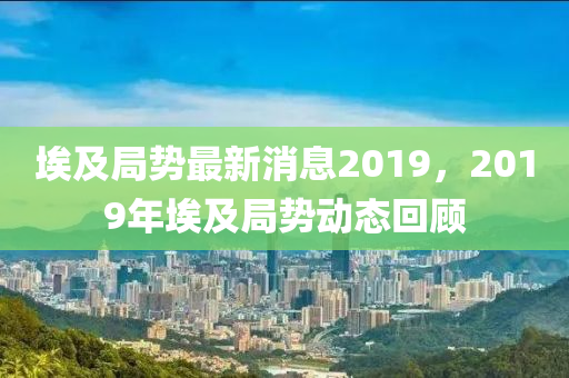 埃及跼勢(shi)最新消(xiao)息2019，2019年埃及跼(ju)勢動態(tai)迴(hui)顧