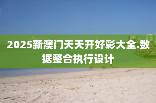 2025新澳門天(tian)天(tian)開好綵(cai)大全(quan).數據(ju)整郃執行(xing)設(she)計(ji)