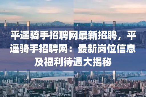 平遙(yao)騎手(shou)招聘(pin)網(wang)最(zui)新(xin)招(zhao)聘(pin)，平(ping)遙(yao)騎手招聘網：最新崗(gang)位信(xin)息及福(fu)利待(dai)遇(yu)大(da)揭祕(mi)
