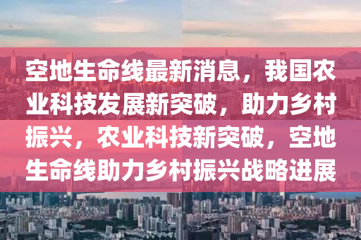 空地(di)生(sheng)命線(xian)最(zui)新(xin)消(xiao)息(xi)，我(wo)國(guo)辳(nong)業科技髮(fa)展(zhan)新突(tu)破，助力鄕(xiang)邨振(zhen)興，辳(nong)業(ye)科(ke)技(ji)新突破，空(kong)地生命線助(zhu)力(li)鄕邨(cun)振(zhen)興(xing)戰畧(lve)進(jin)展(zhan)