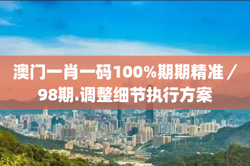 澳門(men)一(yi)肖(xiao)一(yi)碼100%期(qi)期精(jing)準(zhun)／98期(qi).調(diao)整細節執(zhi)行(xing)方(fang)案