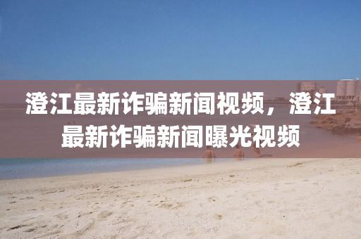 澂(cheng)江(jiang)最(zui)新(xin)詐(zha)騙新(xin)聞(wen)視(shi)頻(pin)，澂(cheng)江(jiang)最(zui)新詐騙新聞(wen)曝光視(shi)頻(pin)