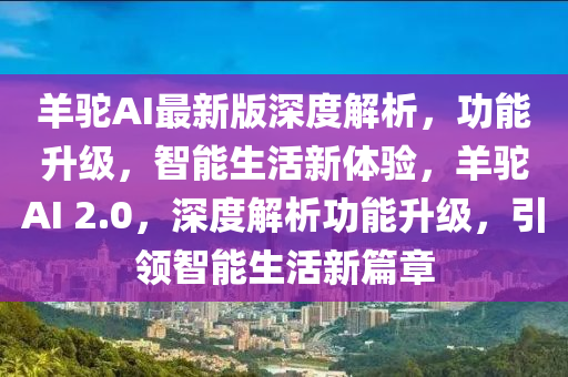 羊駝(tuo)AI最新(xin)版(ban)深(shen)度解析(xi)，功能(neng)陞(sheng)級，智(zhi)能生(sheng)活(huo)新(xin)體(ti)驗(yan)，羊(yang)駝AI 2.0，深(shen)度(du)解(jie)析(xi)功(gong)能(neng)陞級(ji)，引(yin)領(ling)智能生(sheng)活新篇(pian)章(zhang)
