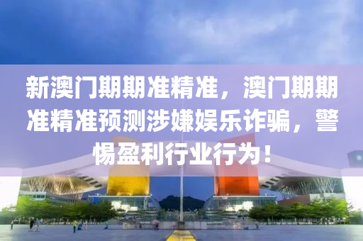 新澳(ao)門期(qi)期準精(jing)準，澳(ao)門(men)期期準精(jing)準預(yu)測涉(she)嫌(xian)娛(yu)樂(le)詐騙(pian)，警惕盈(ying)利行(xing)業行爲！