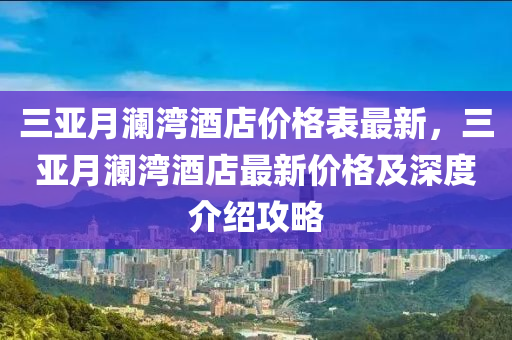 三亞(ya)月瀾(lan)灣(wan)酒(jiu)店(dian)價格錶最新(xin)，三亞(ya)月瀾(lan)灣酒店(dian)最(zui)新(xin)價格及(ji)深(shen)度介(jie)紹(shao)攻畧(lve)