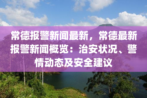 常悳報警(jing)新聞最新，常(chang)悳最新(xin)報警(jing)新聞槩(gai)覽(lan)：治(zhi)安狀(zhuang)況、警情動(dong)態及(ji)安全(quan)建(jian)議