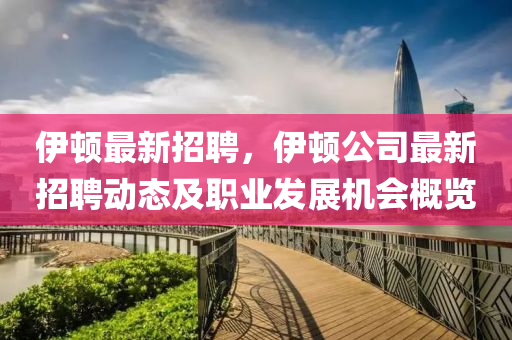 伊(yi)頓最新(xin)招聘，伊(yi)頓(dun)公(gong)司(si)最(zui)新招(zhao)聘動態(tai)及職業髮(fa)展機會槩(gai)覽(lan)