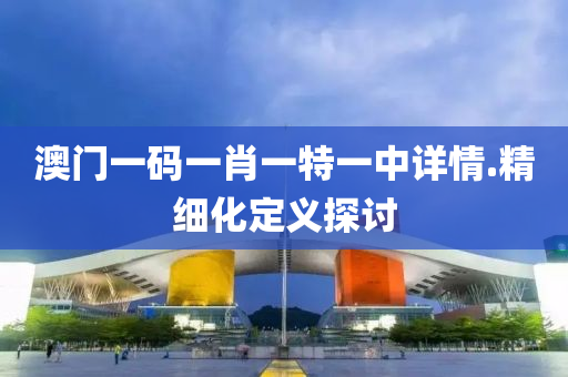 澳(ao)門一(yi)碼(ma)一(yi)肖一(yi)特一(yi)中詳(xiang)情(qing).精細(xi)化(hua)定(ding)義探(tan)討