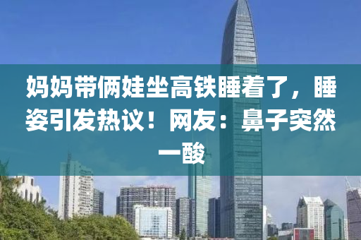 媽媽帶(dai)倆(lia)娃(wa)坐(zuo)高(gao)鐵(tie)睡(shui)着(zhe)了(le)，睡姿(zi)引(yin)髮熱議！網(wang)友(you)：鼻子(zi)突然(ran)一(yi)痠