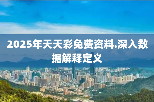 2025年(nian)天天綵(cai)免(mian)費(fei)資料.深入(ru)數據(ju)解釋定(ding)義