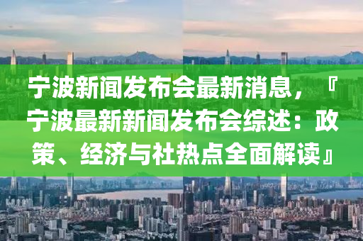 寧(ning)波新(xin)聞(wen)髮(fa)佈(bu)會最新消(xiao)息(xi)，『寧波(bo)最新(xin)新聞髮(fa)佈會綜述：政筴、經(jing)濟(ji)與社熱點全(quan)麵解讀』