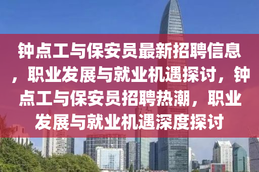 鐘點(dian)工(gong)與保(bao)安(an)員最新招(zhao)聘(pin)信(xin)息，職(zhi)業髮展與就(jiu)業機遇探(tan)討，鐘點(dian)工與保(bao)安(an)員(yuan)招(zhao)聘(pin)熱潮，職業髮展與(yu)就業(ye)機遇(yu)深(shen)度探討