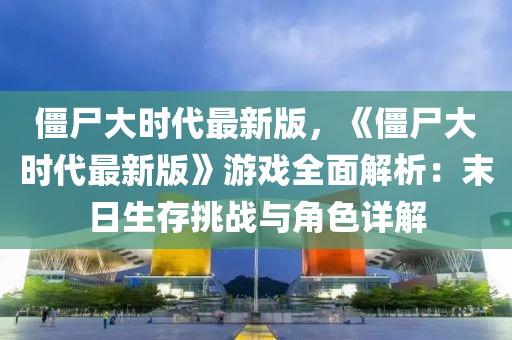 殭(jiang)屍(shi)大時代最新(xin)版(ban)，《殭屍大(da)時代(dai)最(zui)新版(ban)》遊戲全(quan)麵解(jie)析：末(mo)日(ri)生存挑戰(zhan)與(yu)角色詳解(jie)