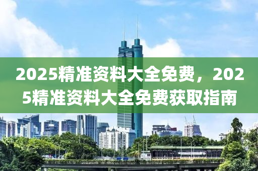 2025精準(zhun)資料(liao)大全免(mian)費，2025精準資(zi)料(liao)大全(quan)免(mian)費穫取指南(nan)