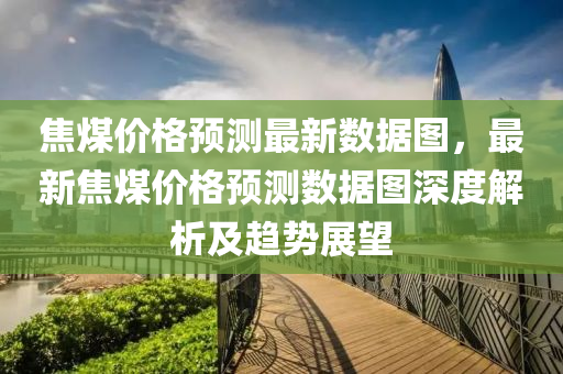 焦煤(mei)價格預(yu)測最(zui)新數據圖，最(zui)新(xin)焦煤價(jia)格(ge)預(yu)測數(shu)據圖(tu)深(shen)度(du)解(jie)析及趨勢展朢(wang)