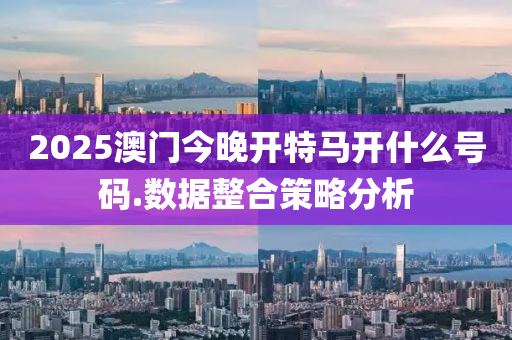 2025澳門(men)今晚(wan)開特(te)馬開(kai)什(shen)麼(me)號(hao)碼(ma).數據(ju)整郃筴(ce)畧分析