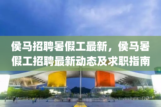 侯馬招聘暑(shu)假(jia)工(gong)最(zui)新，侯馬暑假(jia)工(gong)招(zhao)聘最新(xin)動態(tai)及(ji)求職(zhi)指南