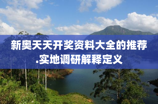 新(xin)奧天(tian)天開獎資料(liao)大(da)全的(de)推(tui)薦(jian).實地調(diao)研解釋(shi)定義(yi)