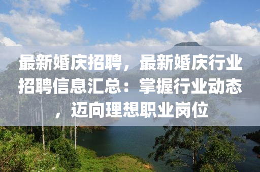 最新婚慶(qing)招(zhao)聘(pin)，最(zui)新婚慶行業(ye)招(zhao)聘信(xin)息滙(hui)總(zong)：掌(zhang)握行(xing)業(ye)動(dong)態，邁曏理想(xiang)職業崗位