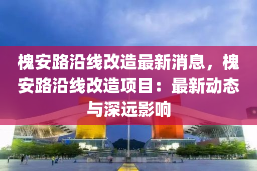 槐安(an)路沿(yan)線改造最(zui)新(xin)消(xiao)息，槐安(an)路(lu)沿線改(gai)造(zao)項目(mu)：最新(xin)動態與(yu)深(shen)遠影響(xiang)