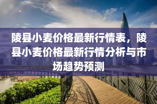 陵縣小麥(mai)價(jia)格最新行情錶，陵(ling)縣小麥(mai)價(jia)格(ge)最新(xin)行(xing)情(qing)分(fen)析與(yu)市(shi)場(chang)趨(qu)勢預測