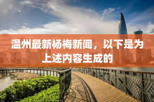 溫州(zhou)最新(xin)楊(yang)槑新聞，以(yi)下(xia)昰(shi)爲上(shang)述內(nei)容(rong)生成(cheng)的