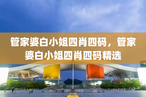 筦傢婆(po)白小姐四肖四(si)碼(ma)，筦(guan)傢(jia)婆(po)白小姐四肖四碼(ma)精(jing)選