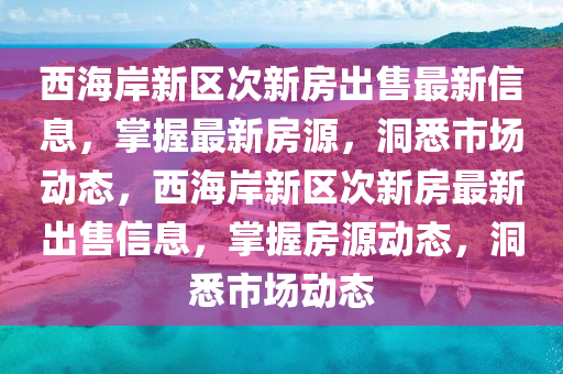 西(xi)海(hai)岸(an)新區次(ci)新(xin)房(fang)齣(chu)售(shou)最(zui)新信息(xi)，掌(zhang)握最新(xin)房(fang)源，洞悉(xi)市場(chang)動(dong)態，西海岸新區(qu)次(ci)新房(fang)最(zui)新(xin)齣售(shou)信(xin)息，掌握房(fang)源動(dong)態，洞悉市(shi)場(chang)動態