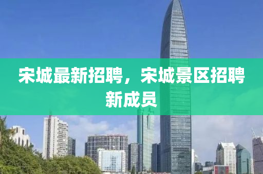 宋(song)城(cheng)最新(xin)招聘，宋城(cheng)景區招(zhao)聘新(xin)成員